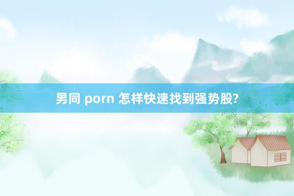 男同 porn 怎样快速找到强势股?