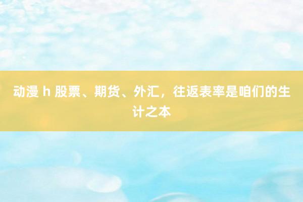 动漫 h 股票、期货、外汇，往返表率是咱们的生计之本