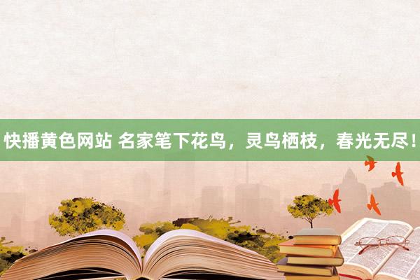 快播黄色网站 名家笔下花鸟，灵鸟栖枝，春光无尽！