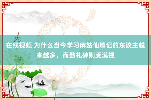 在线视频 为什么当今学习麻姑仙壇记的东谈主越来越多，而勤礼碑则受漠视