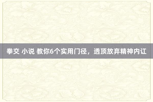 拳交 小说 教你6个实用门径，透顶放弃精神内讧