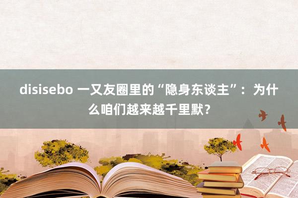 disisebo 一又友圈里的“隐身东谈主”：为什么咱们越来越千里默？