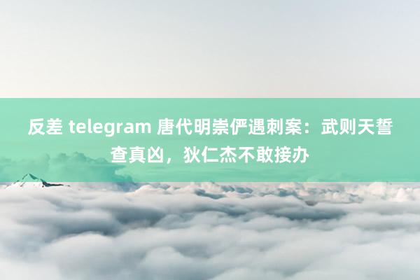 反差 telegram 唐代明崇俨遇刺案：武则天誓查真凶，狄仁杰不敢接办