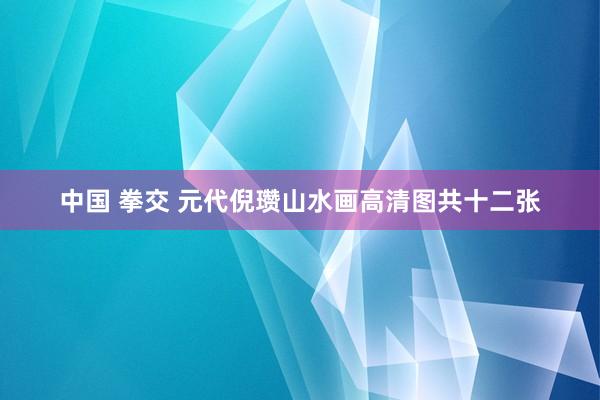 中国 拳交 元代倪瓒山水画高清图共十二张
