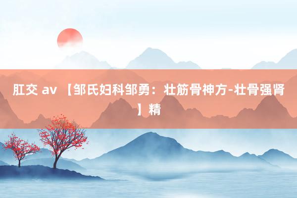 肛交 av 【邹氏妇科邹勇：壮筋骨神方-壮骨强肾】精