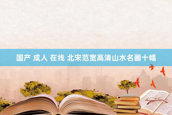 国产 成人 在线 北宋范宽高清山水名画十幅