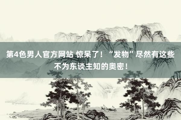 第4色男人官方网站 惊呆了！“发物”尽然有这些不为东谈主知的奥密！