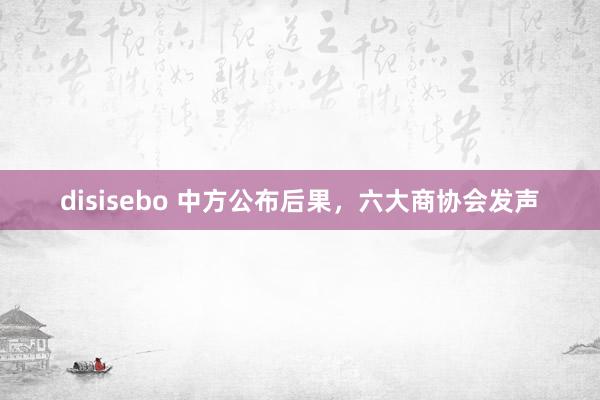 disisebo 中方公布后果，六大商协会发声