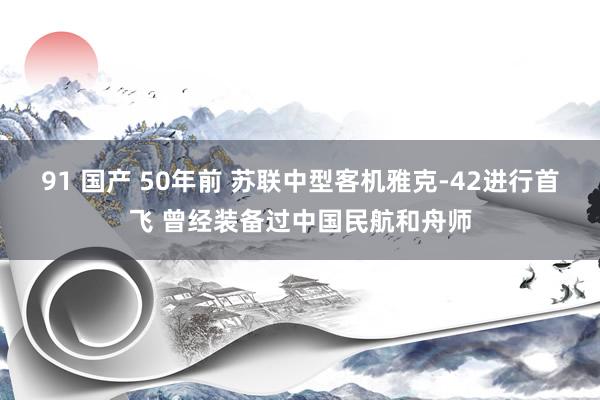 91 国产 50年前 苏联中型客机雅克-42进行首飞 曾经装备过中国民航和舟师