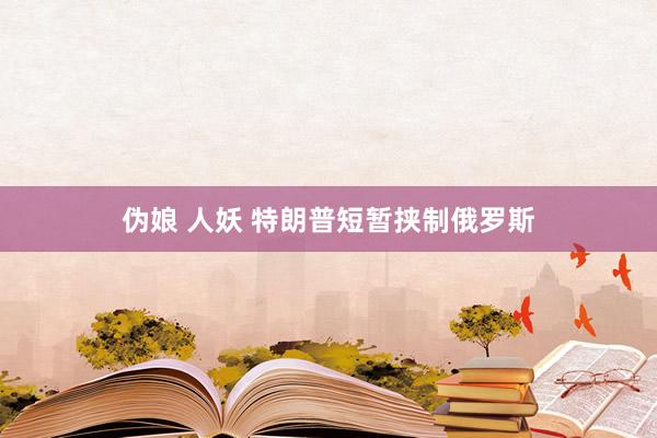 伪娘 人妖 特朗普短暂挟制俄罗斯