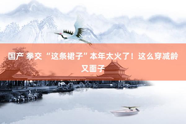 国产 拳交 “这条裙子”本年太火了！这么穿减龄又面子