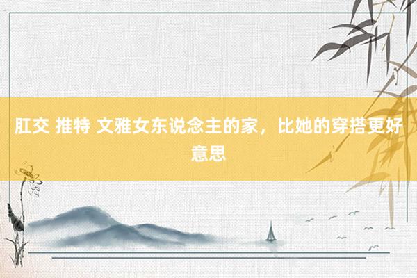 肛交 推特 文雅女东说念主的家，比她的穿搭更好意思