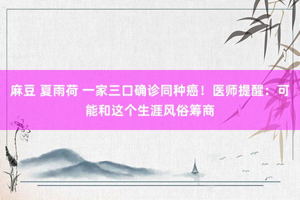 麻豆 夏雨荷 一家三口确诊同种癌！医师提醒：可能和这个生涯风俗筹商
